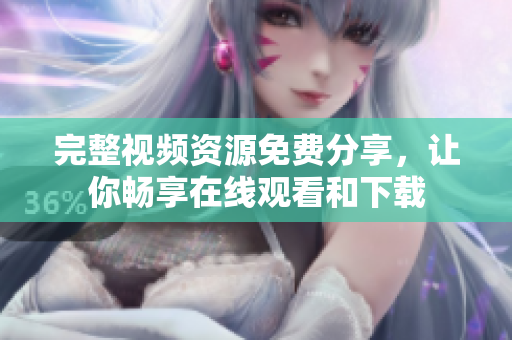 完整视频资源免费分享，让你畅享在线观看和下载