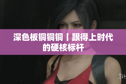 深色板铜铜铜丨跟得上时代的硬核标杆