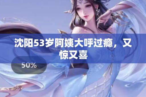 沈阳53岁阿姨大呼过瘾，又惊又喜