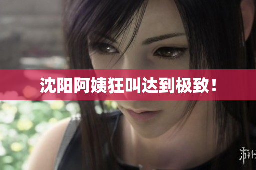 沈阳阿姨狂叫达到极致！