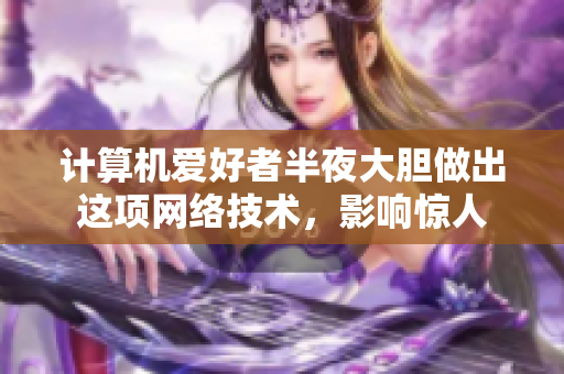 计算机爱好者半夜大胆做出这项网络技术，影响惊人