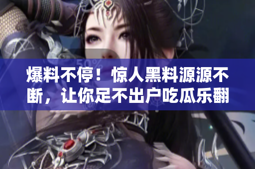 爆料不停！惊人黑料源源不断，让你足不出户吃瓜乐翻天！