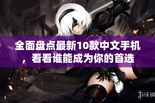 全面盘点最新10款中文手机，看看谁能成为你的首选