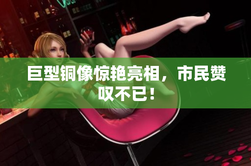 巨型铜像惊艳亮相，市民赞叹不已！