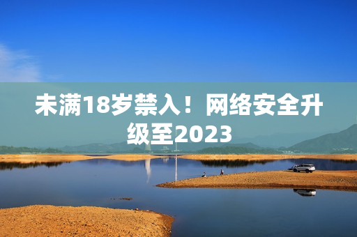 未满18岁禁入！网络安全升级至2023