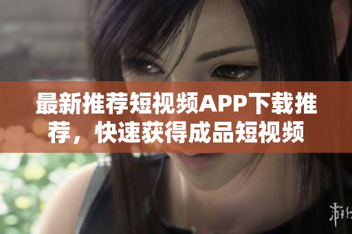 最新推荐短视频APP下载推荐，快速获得成品短视频