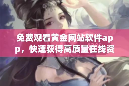 免费观看黄金网站软件app，快速获得高质量在线资源