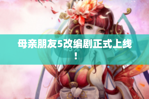 母亲朋友5改编剧正式上线！