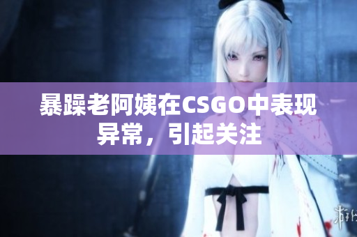 暴躁老阿姨在CSGO中表现异常，引起关注