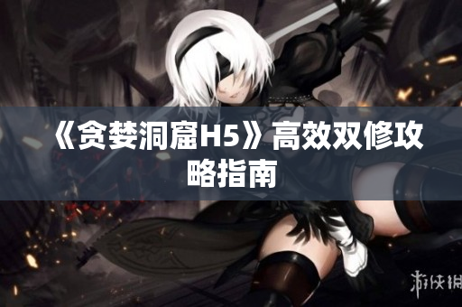 《贪婪洞窟H5》高效双修攻略指南