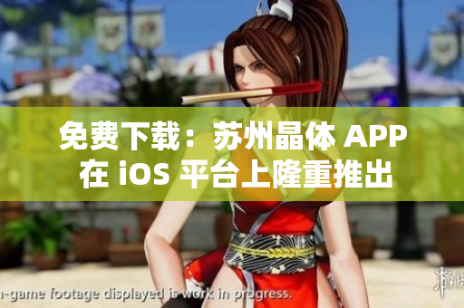免费下载：苏州晶体 APP 在 iOS 平台上隆重推出