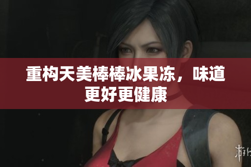 重构天美棒棒冰果冻，味道更好更健康