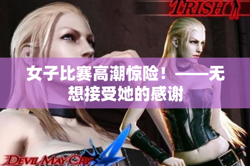 女子比赛高潮惊险！——无想接受她的感谢