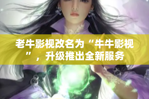 老牛影视改名为“牛牛影视”，升级推出全新服务