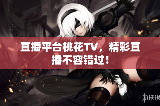 直播平台桃花TV，精彩直播不容错过！