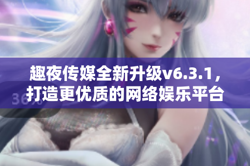 趣夜传媒全新升级v6.3.1，打造更优质的网络娱乐平台