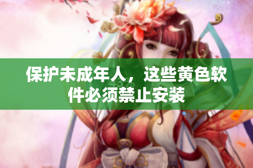 保护未成年人，这些黄色软件必须禁止安装