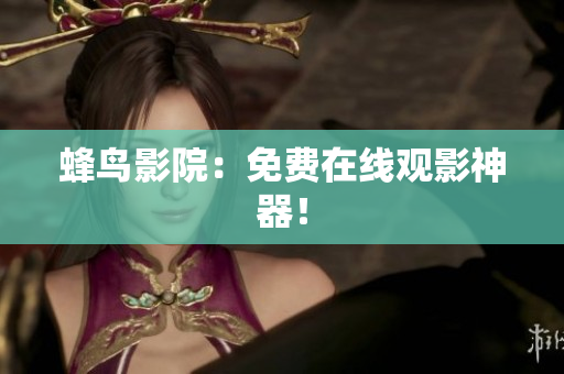 蜂鸟影院：免费在线观影神器！