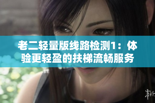 老二轻量版线路检测1：体验更轻盈的扶梯流畅服务