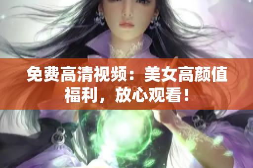 免费高清视频：美女高颜值福利，放心观看！