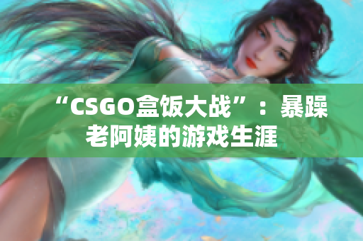 “CSGO盒饭大战”：暴躁老阿姨的游戏生涯