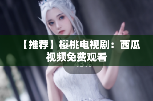 【推荐】樱桃电视剧：西瓜视频免费观看