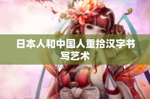 日本人和中国人重拾汉字书写艺术