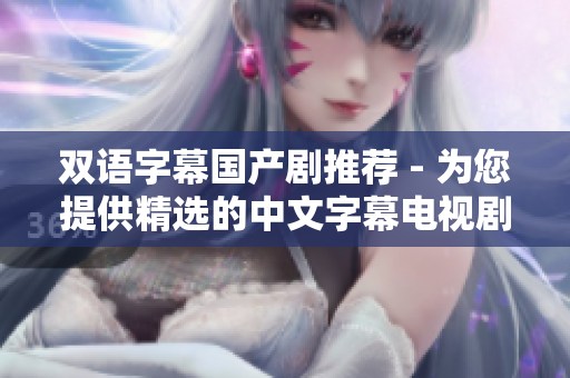 双语字幕国产剧推荐 - 为您提供精选的中文字幕电视剧推荐！