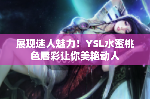展现迷人魅力！YSL水蜜桃色唇彩让你美艳动人