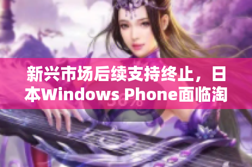 新兴市场后续支持终止，日本Windows Phone面临淘汰