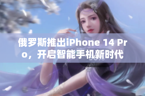 俄罗斯推出iPhone 14 Pro，开启智能手机新时代