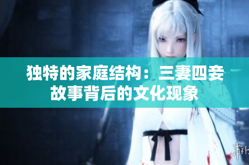 独特的家庭结构：三妻四妾故事背后的文化现象