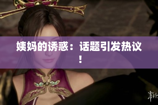 姨妈的诱惑：话题引发热议！