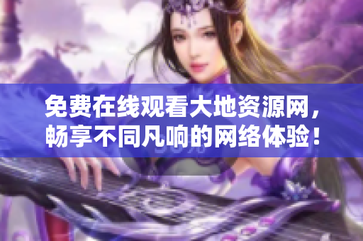 免费在线观看大地资源网，畅享不同凡响的网络体验！