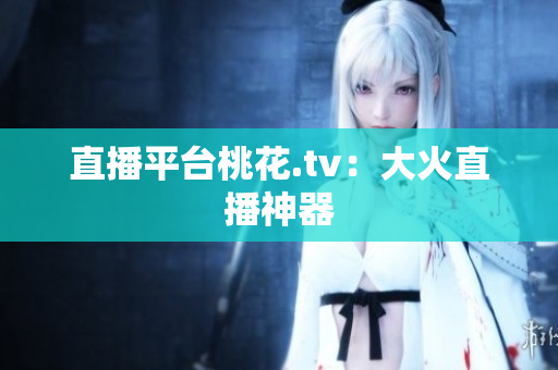 直播平台桃花.tv：大火直播神器