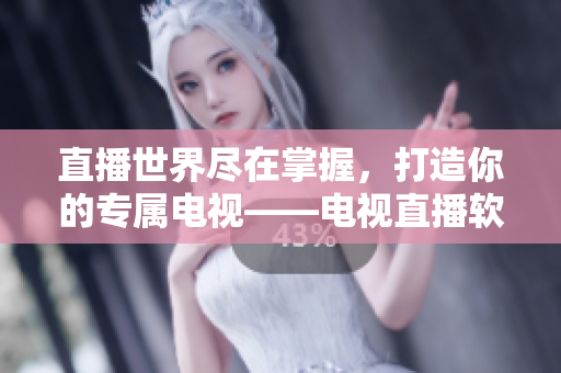 直播世界尽在掌握，打造你的专属电视——电视直播软件