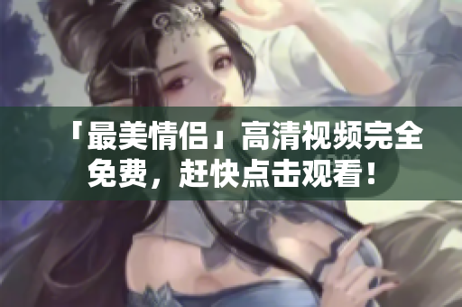 「最美情侣」高清视频完全免费，赶快点击观看！
