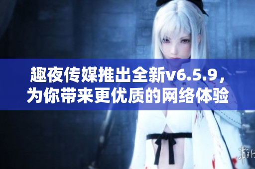 趣夜传媒推出全新v6.5.9，为你带来更优质的网络体验
