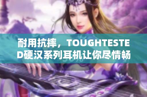 耐用抗摔，TOUGHTESTED硬汉系列耳机让你尽情畅听