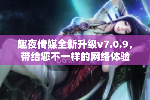趣夜传媒全新升级v7.0.9，带给您不一样的网络体验
