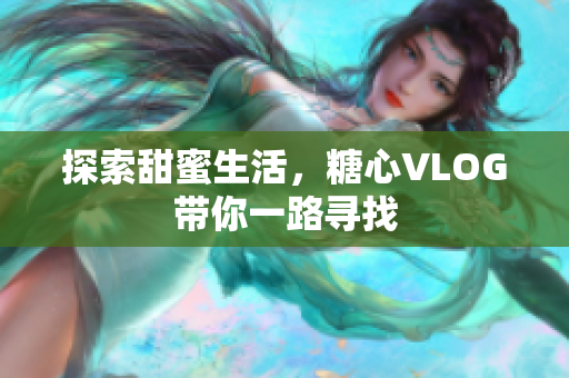 探索甜蜜生活，糖心VLOG带你一路寻找