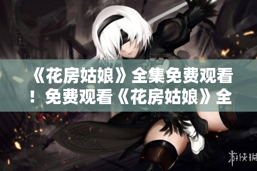 《花房姑娘》全集免费观看！免费观看《花房姑娘》全集
