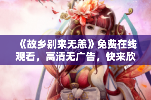 《故乡别来无恙》免费在线观看，高清无广告，快来欣赏！