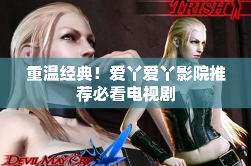 重温经典！爱丫爱丫影院推荐必看电视剧