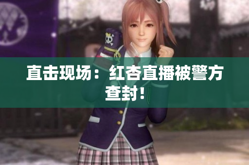 直击现场：红杏直播被警方查封！
