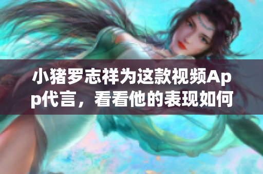 小猪罗志祥为这款视频App代言，看看他的表现如何