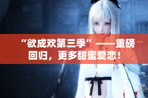 “欲成欢第三季”——重磅回归，更多甜蜜爱恋！