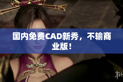 国内免费CAD新秀，不输商业版！