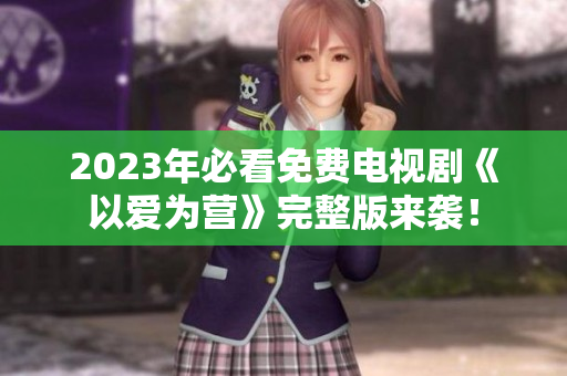 2023年必看免费电视剧《以爱为营》完整版来袭！