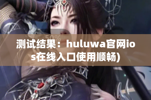 测试结果：huluwa官网ios在线入口使用顺畅)